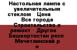 Настольная лампа с увеличительным стеклом › Цена ­ 700 - Все города Строительство и ремонт » Другое   . Башкортостан респ.,Мечетлинский р-н